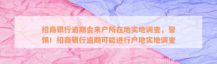 招商银行逾期会来户所在地实地调查，警惕！招商银行逾期可能进行户地实地调查