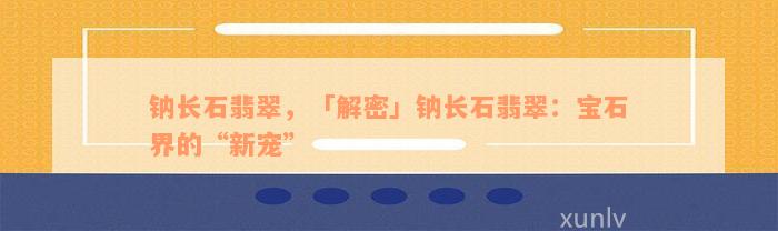 钠长石翡翠，「解密」钠长石翡翠：宝石界的“新宠”