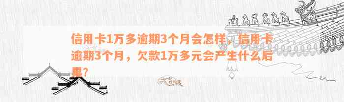 信用卡1万多逾期3个月会怎样，信用卡逾期3个月，欠款1万多元会产生什么后果？