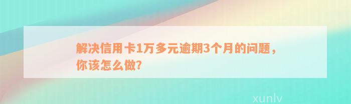 解决信用卡1万多元逾期3个月的问题，你该怎么做？