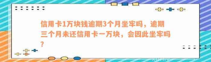 信用卡1万块钱逾期3个月坐牢吗，逾期三个月未还信用卡一万块，会因此坐牢吗？