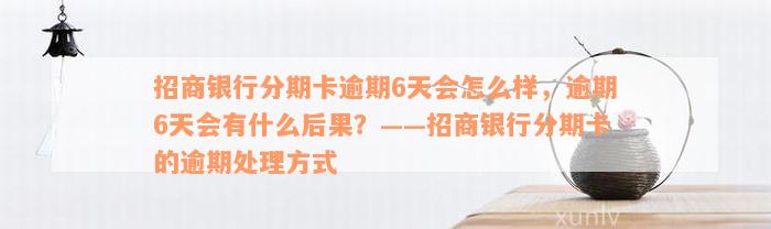 招商银行分期卡逾期6天会怎么样，逾期6天会有什么后果？——招商银行分期卡的逾期处理方式