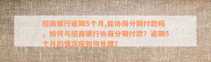 招商银行逾期5个月,能协商分期付款吗，如何与招商银行协商分期付款？逾期5个月的情况应如何处理？