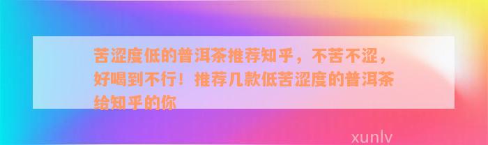 苦涩度低的普洱茶推荐知乎，不苦不涩，好喝到不行！推荐几款低苦涩度的普洱茶给知乎的你