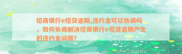 招商银行e招贷逾期,违约金可以协调吗，如何协商解决招商银行e招贷逾期产生的违约金问题？