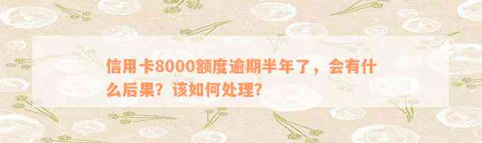 信用卡8000额度逾期半年了，会有什么后果？该如何处理？