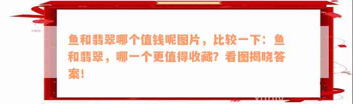 鱼和翡翠哪个值钱呢图片，比较一下：鱼和翡翠，哪一个更值得收藏？看图揭晓答案！