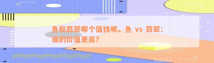 鱼和翡翠哪个值钱呢，鱼 vs 翡翠：谁的价值更高？