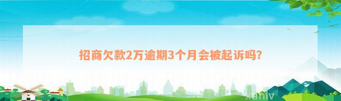 招商欠款2万逾期3个月会被起诉吗？