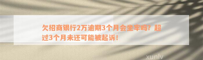 欠招商银行2万逾期3个月会坐牢吗？超过3个月未还可能被起诉！