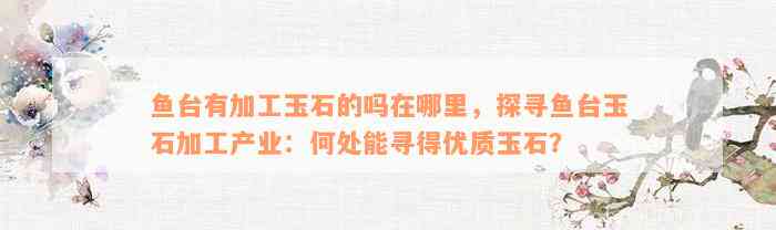 鱼台有加工玉石的吗在哪里，探寻鱼台玉石加工产业：何处能寻得优质玉石？