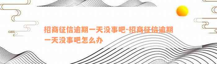 招商征信逾期一天没事吧-招商征信逾期一天没事吧怎么办