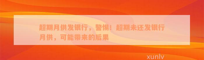 超期月供发银行，警惕！超期未还发银行月供，可能带来的后果