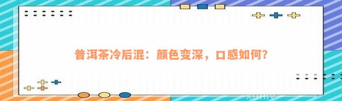 普洱茶冷后混：颜色变深，口感如何？