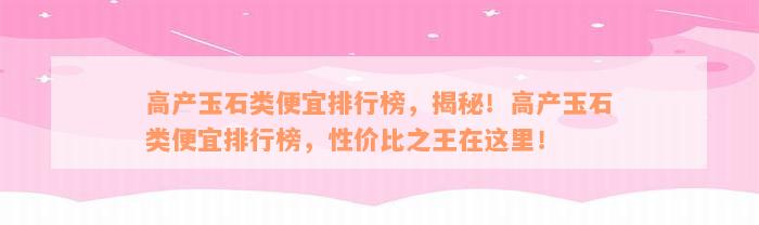 高产玉石类便宜排行榜，揭秘！高产玉石类便宜排行榜，性价比之王在这里！