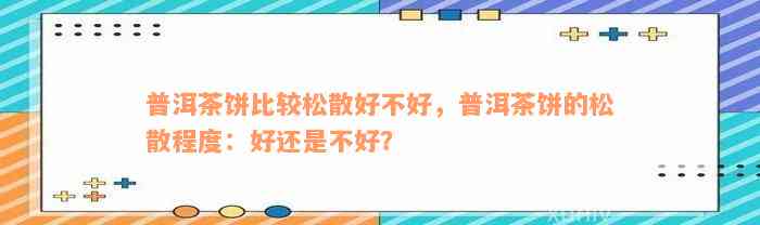 普洱茶饼比较松散好不好，普洱茶饼的松散程度：好还是不好？