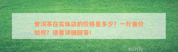 普洱茶在实体店的价格是多少？一斤售价如何？请看详细回答！