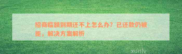 招商临额到期还不上怎么办？已还款仍被拒，解决方案解析