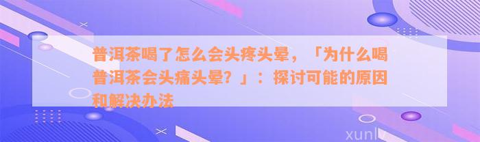 普洱茶喝了怎么会头疼头晕，「为什么喝普洱茶会头痛头晕？」：探讨可能的原因和解决办法