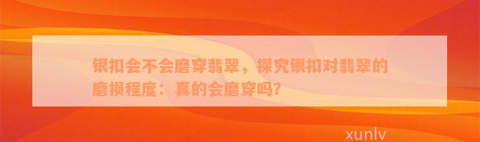 银扣会不会磨穿翡翠，探究银扣对翡翠的磨损程度：真的会磨穿吗？