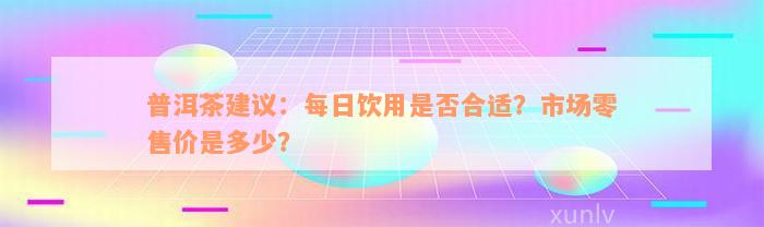 普洱茶建议：每日饮用是否合适？市场零售价是多少？