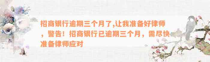 招商银行逾期三个月了,让我准备好律师，警告！招商银行已逾期三个月，需尽快准备律师应对