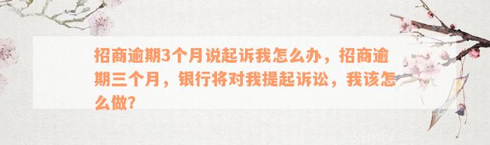 招商逾期3个月说起诉我怎么办，招商逾期三个月，银行将对我提起诉讼，我该怎么做？