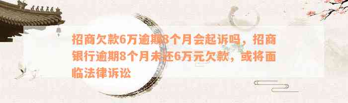 招商欠款6万逾期8个月会起诉吗，招商银行逾期8个月未还6万元欠款，或将面临法律诉讼