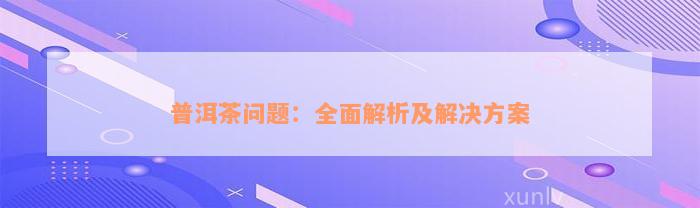 普洱茶问题：全面解析及解决方案