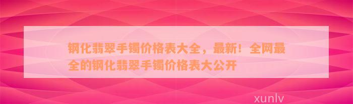 钢化翡翠手镯价格表大全，最新！全网最全的钢化翡翠手镯价格表大公开