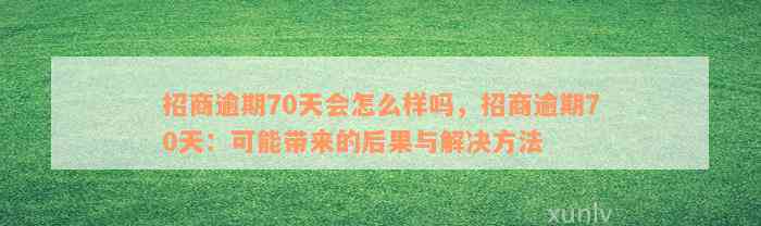 招商逾期70天会怎么样吗，招商逾期70天：可能带来的后果与解决方法