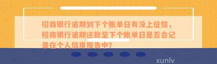 招商银行逾期到下个账单日有没上征信，招商银行逾期还款至下个账单日是否会记录在个人信用报告中？