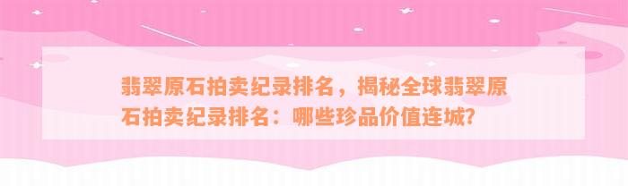 翡翠原石拍卖纪录排名，揭秘全球翡翠原石拍卖纪录排名：哪些珍品价值连城？