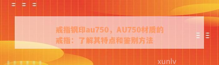 戒指钢印au750，AU750材质的戒指：了解其特点和鉴别方法