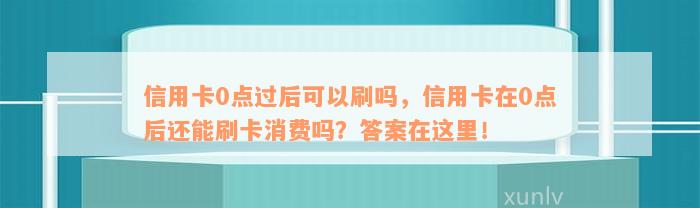 信用卡0点过后可以刷吗，信用卡在0点后还能刷卡消费吗？答案在这里！