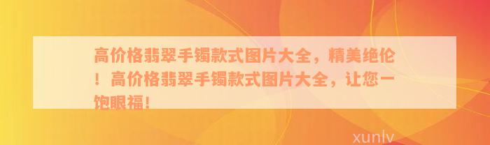 高价格翡翠手镯款式图片大全，精美绝伦！高价格翡翠手镯款式图片大全，让您一饱眼福！