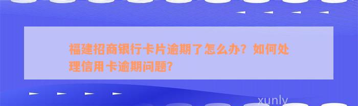 福建招商银行卡片逾期了怎么办？如何处理信用卡逾期问题？