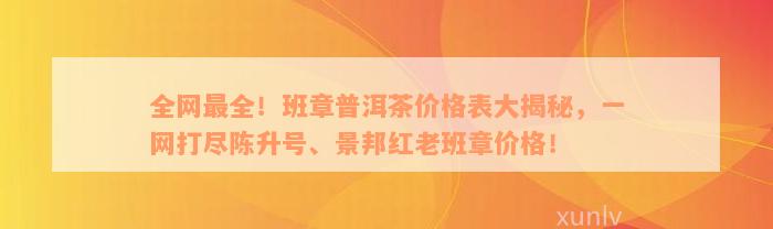 全网最全！班章普洱茶价格表大揭秘，一网打尽陈升号、景邦红老班章价格！