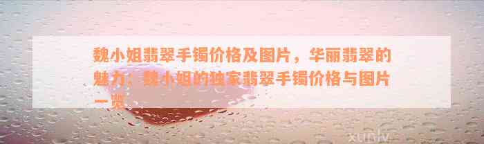 魏小姐翡翠手镯价格及图片，华丽翡翠的魅力：魏小姐的独家翡翠手镯价格与图片一览