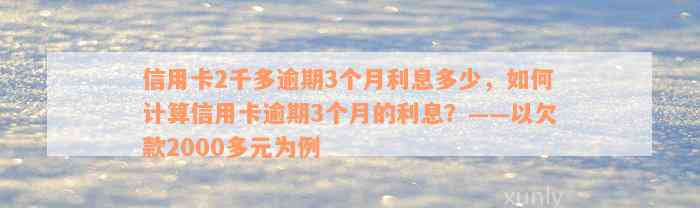 信用卡2千多逾期3个月利息多少，如何计算信用卡逾期3个月的利息？——以欠款2000多元为例