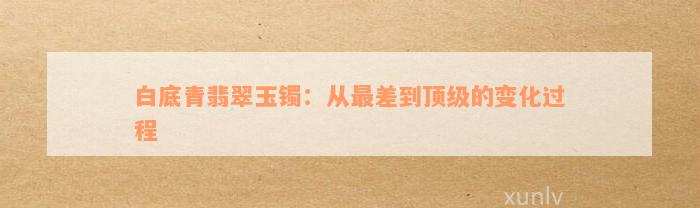 白底青翡翠玉镯：从最差到顶级的变化过程