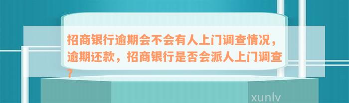 招商银行逾期会不会有人上门调查情况，逾期还款，招商银行是否会派人上门调查？