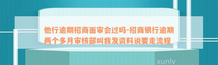 他行逾期招商面审会过吗-招商银行逾期两个多月审核部叫我发资料说要走流程