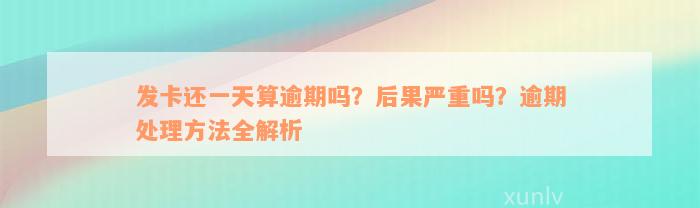 发卡还一天算逾期吗？后果严重吗？逾期处理方法全解析