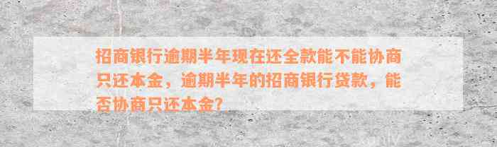 招商银行逾期半年现在还全款能不能协商只还本金，逾期半年的招商银行贷款，能否协商只还本金？