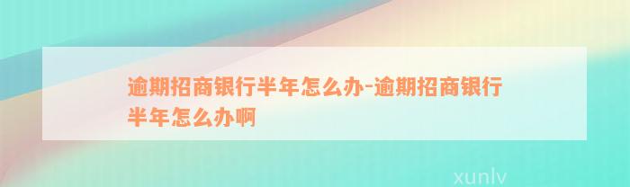 逾期招商银行半年怎么办-逾期招商银行半年怎么办啊