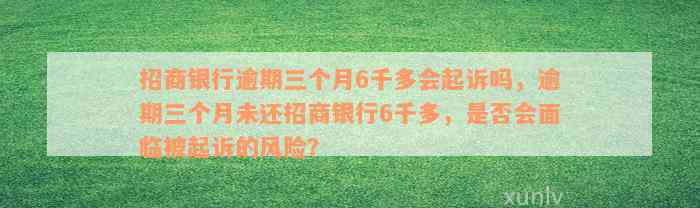 招商银行逾期三个月6千多会起诉吗，逾期三个月未还招商银行6千多，是否会面临被起诉的风险？