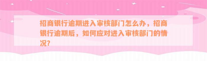 招商银行逾期进入审核部门怎么办，招商银行逾期后，如何应对进入审核部门的情况？