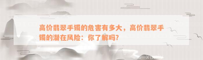 高价翡翠手镯的危害有多大，高价翡翠手镯的潜在风险：你了解吗？