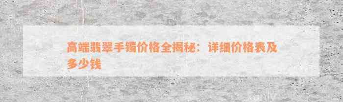 高端翡翠手镯价格全揭秘：详细价格表及多少钱